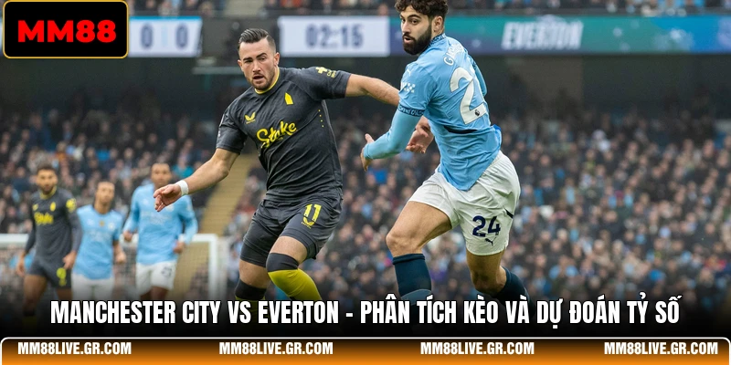 Manchester City Vs Everton - Phân Tích Kèo Và Dự Đoán Tỷ Số